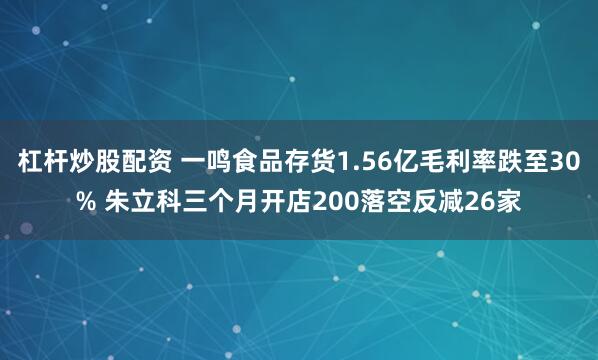杠杆炒股配资 一鸣食品存货1.56亿毛利率跌至30% 朱立科三个月开店200落空反减26家