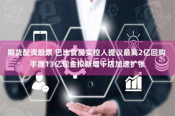 期货配资股票 巴比食品实控人提议最高2亿回购 手握13亿现金拟新增千店加速扩张