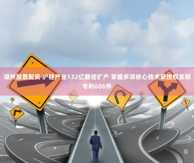 湖州股票配资 沪硅产业132亿翻倍扩产 掌握多项核心技术获授权发明专利606件