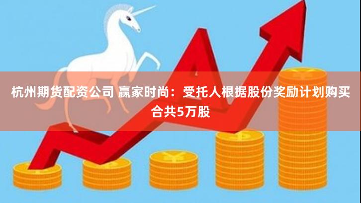 杭州期货配资公司 赢家时尚：受托人根据股份奖励计划购买合共5万股