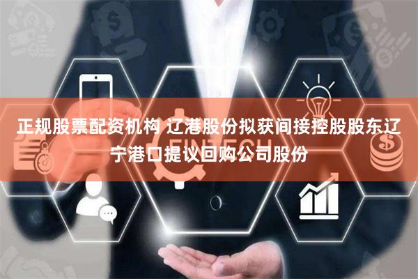 正规股票配资机构 辽港股份拟获间接控股股东辽宁港口提议回购公司股份