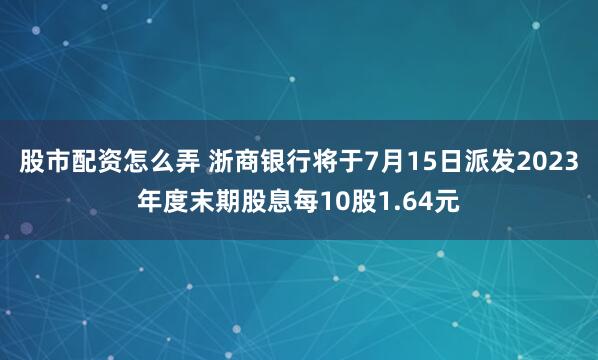 股市配资怎么弄 浙商银行将于7月15日派发2023年度末期股息每10股1.64元