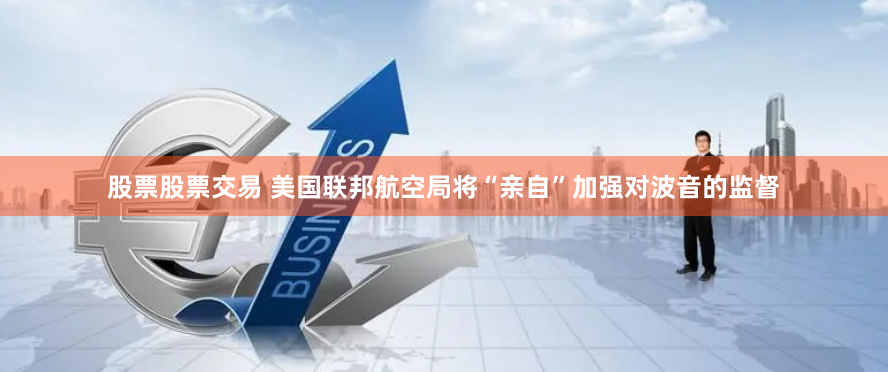 股票股票交易 美国联邦航空局将“亲自”加强对波音的监督
