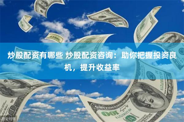 炒股配资有哪些 炒股配资咨询：助你把握投资良机，提升收益率