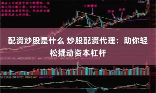 配资炒股是什么 炒股配资代理：助你轻松撬动资本杠杆