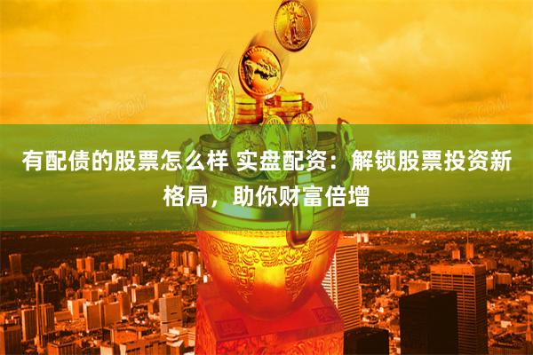 有配债的股票怎么样 实盘配资：解锁股票投资新格局，助你财富倍增