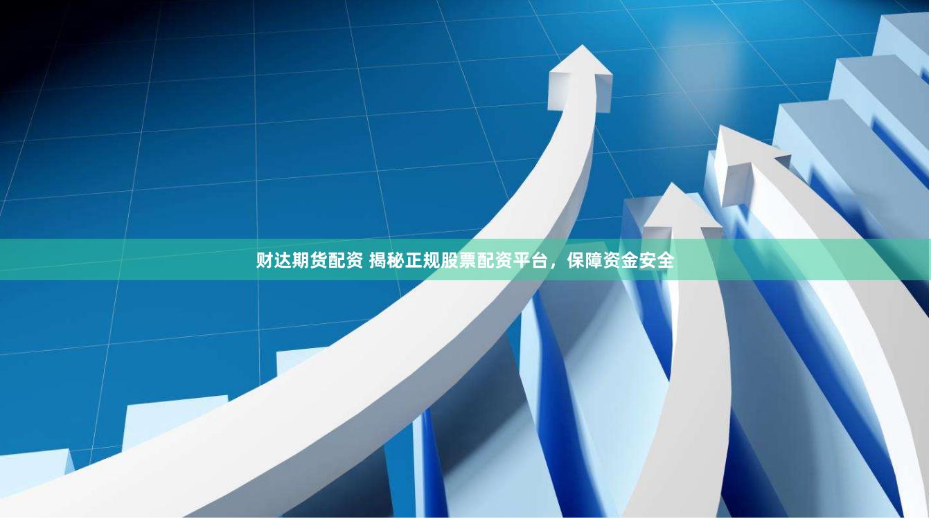 财达期货配资 揭秘正规股票配资平台，保障资金安全