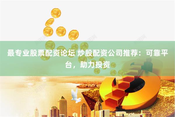 最专业股票配资论坛 炒股配资公司推荐：可靠平台，助力投资