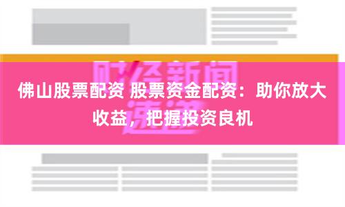 佛山股票配资 股票资金配资：助你放大收益，把握投资良机