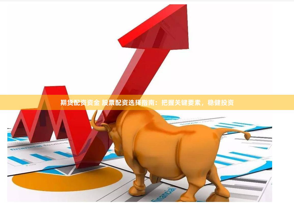期货配资资金 股票配资选择指南：把握关键要素，稳健投资