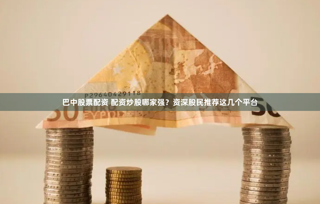 巴中股票配资 配资炒股哪家强？资深股民推荐这几个平台