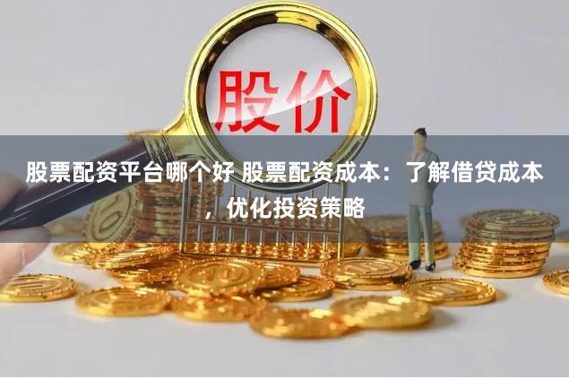 股票配资平台哪个好 股票配资成本：了解借贷成本，优化投资策略