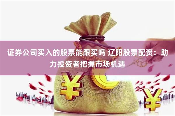 证券公司买入的股票能跟买吗 辽阳股票配资：助力投资者把握市场机遇