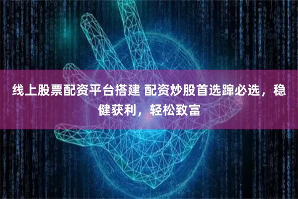 线上股票配资平台搭建 配资炒股首选蹿必选，稳健获利，轻松致富
