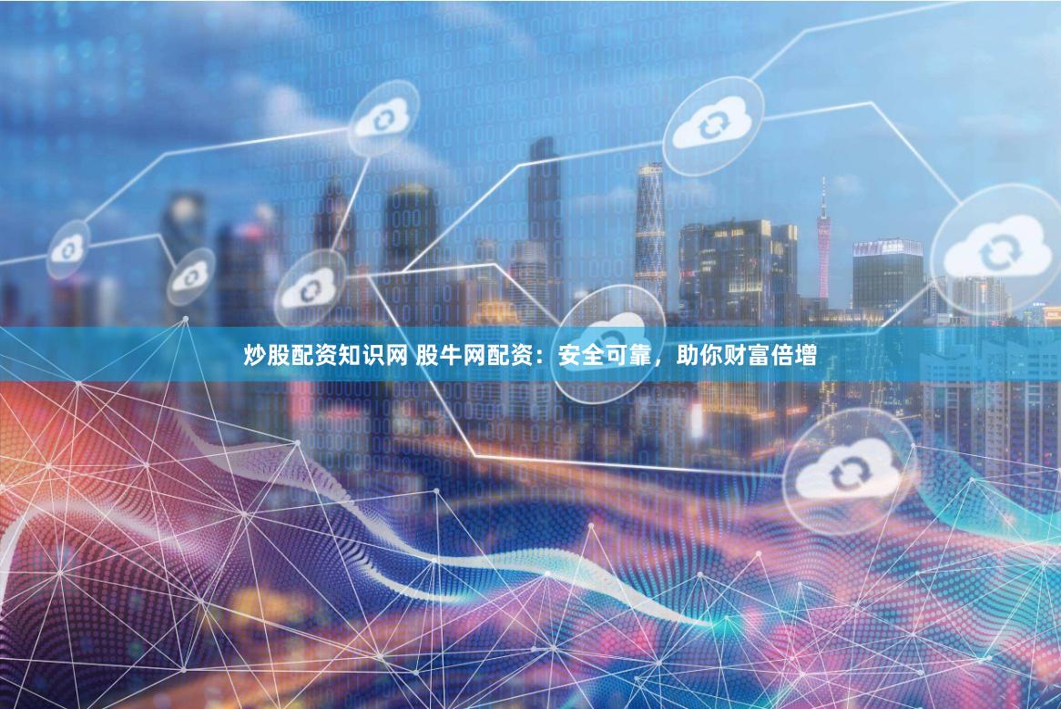 炒股配资知识网 股牛网配资：安全可靠，助你财富倍增