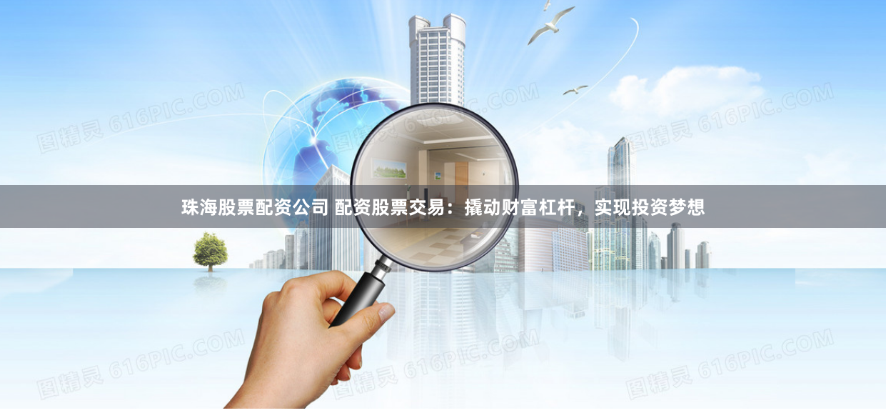 珠海股票配资公司 配资股票交易：撬动财富杠杆，实现投资梦想