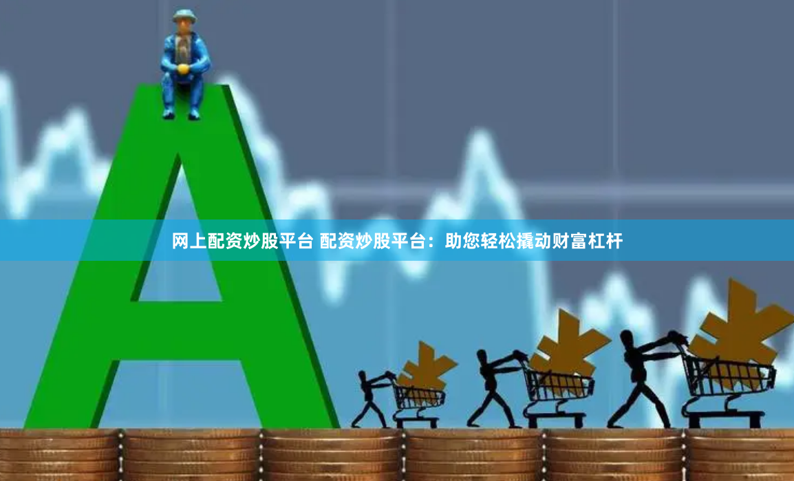 网上配资炒股平台 配资炒股平台：助您轻松撬动财富杠杆