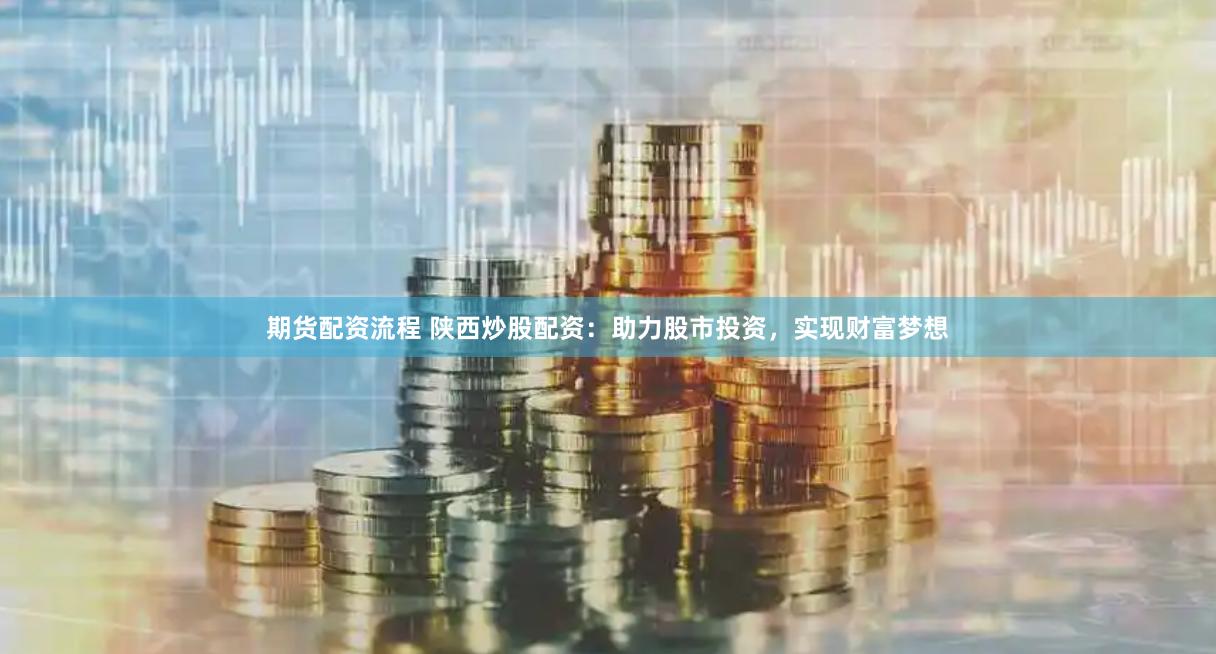 期货配资流程 陕西炒股配资：助力股市投资，实现财富梦想