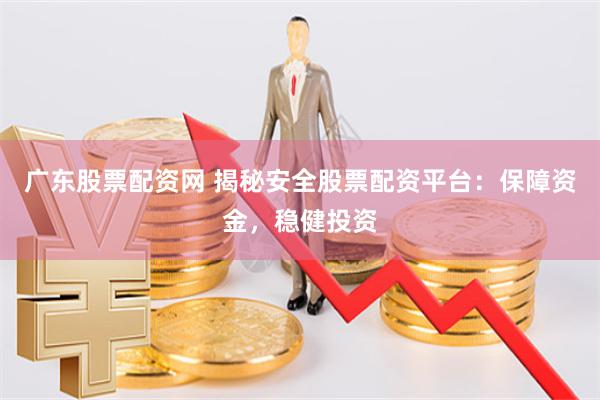 广东股票配资网 揭秘安全股票配资平台：保障资金，稳健投资