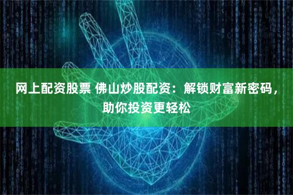 网上配资股票 佛山炒股配资：解锁财富新密码，助你投资更轻松