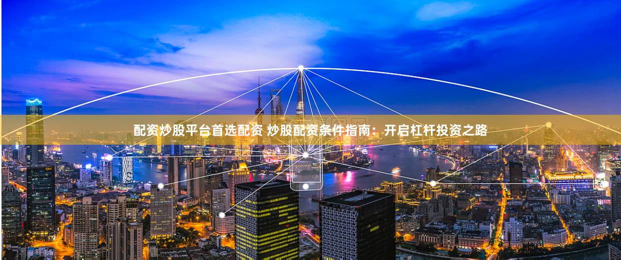 配资炒股平台首选配资 炒股配资条件指南：开启杠杆投资之路