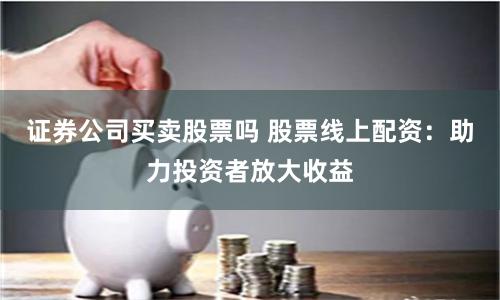 证券公司买卖股票吗 股票线上配资：助力投资者放大收益