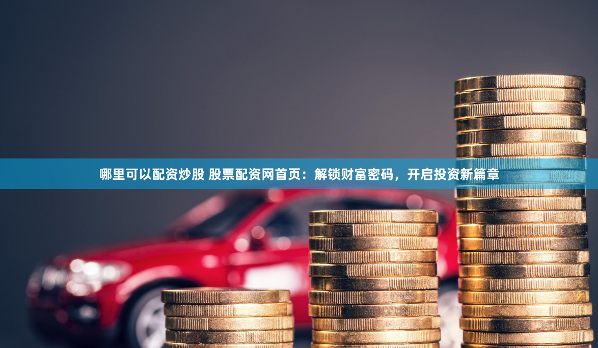哪里可以配资炒股 股票配资网首页：解锁财富密码，开启投资新篇章
