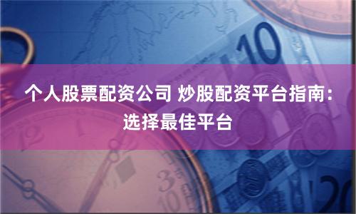 个人股票配资公司 炒股配资平台指南：选择最佳平台