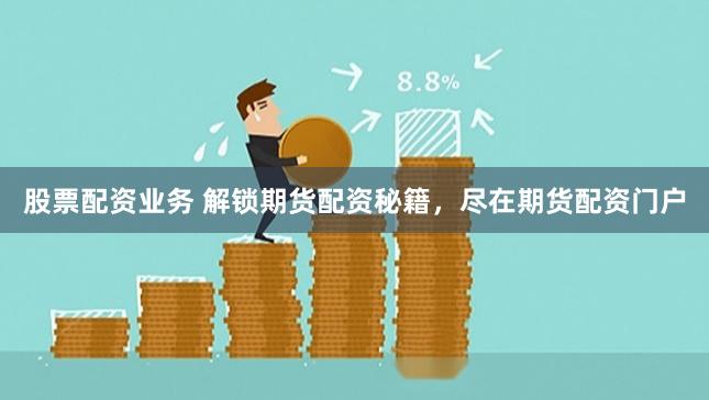 股票配资业务 解锁期货配资秘籍，尽在期货配资门户