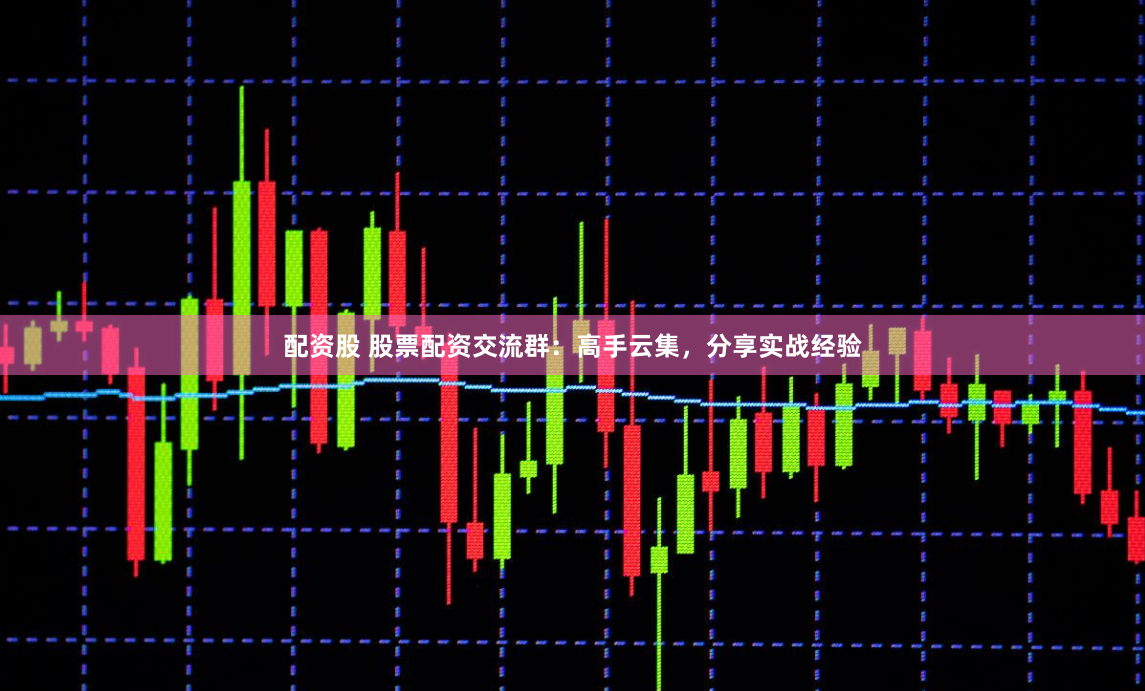 配资股 股票配资交流群：高手云集，分享实战经验