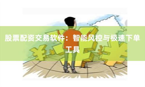 股票配资交易软件：智能风控与极速下单工具