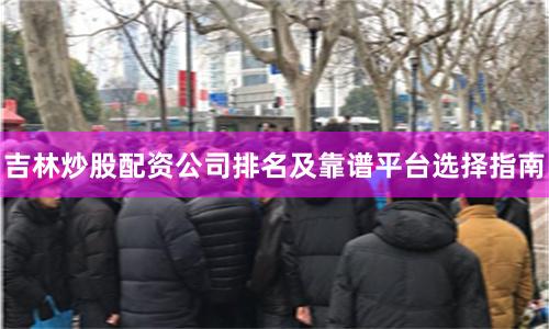 吉林炒股配资公司排名及靠谱平台选择指南