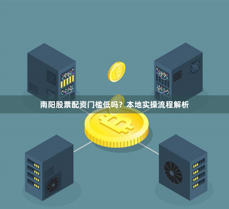 南阳股票配资门槛低吗？本地实操流程解析